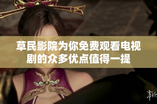 草民影院为你免费观看电视剧的众多优点值得一提