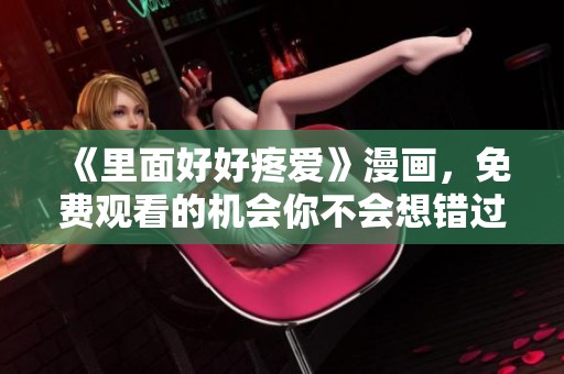 《里面好好疼爱》漫画，免费观看的机会你不会想错过