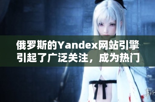 俄罗斯的Yandex网站引擎引起了广泛关注，成为热门讨论话题