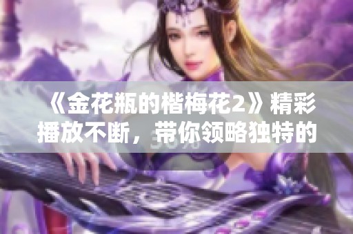 《金花瓶的楷梅花2》精彩播放不断，带你领略独特的艺术魅力与审美享受。