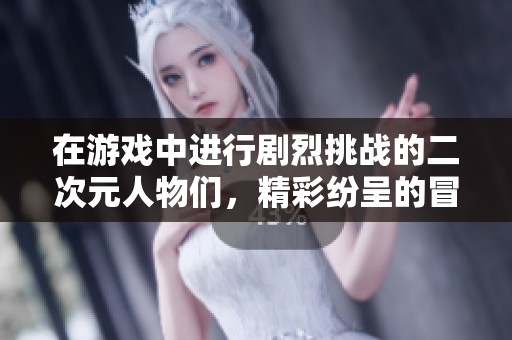 在游戏中进行剧烈挑战的二次元人物们，精彩纷呈的冒险之旅让人心潮澎湃