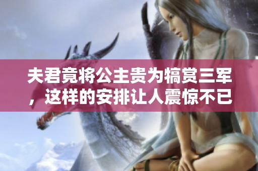 夫君竟将公主贵为犒赏三军，这样的安排让人震惊不已