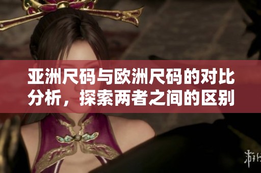 亚洲尺码与欧洲尺码的对比分析，探索两者之间的区别与联系