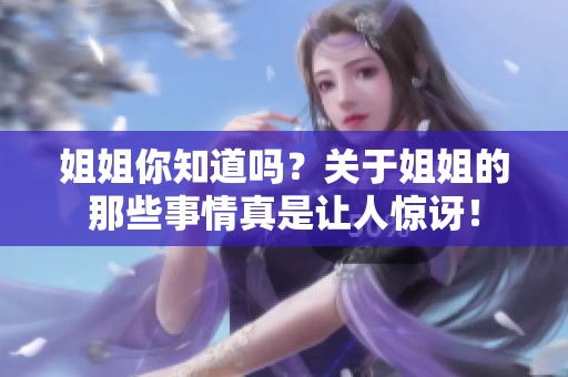 姐姐你知道吗？关于姐姐的那些事情真是让人惊讶！