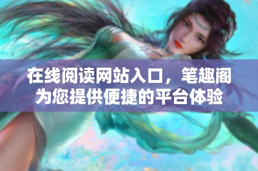 在线阅读网站入口，笔趣阁为您提供便捷的平台体验