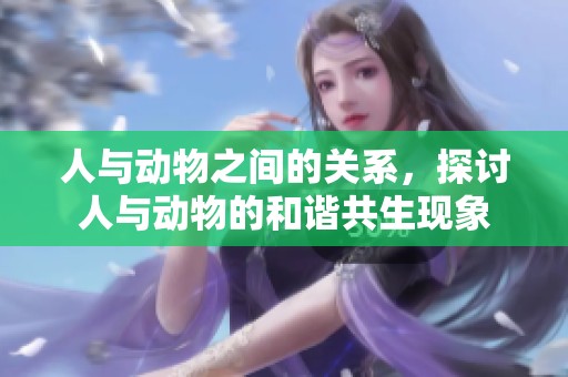 人与动物之间的关系，探讨人与动物的和谐共生现象