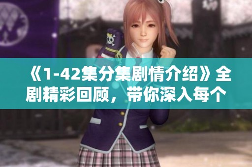 《1-42集分集剧情介绍》全剧精彩回顾，带你深入每个故事情节的细节与发展！