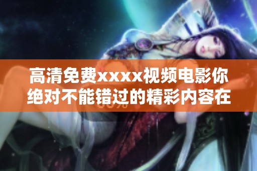 高清免费xxxx视频电影你绝对不能错过的精彩内容在这里展现