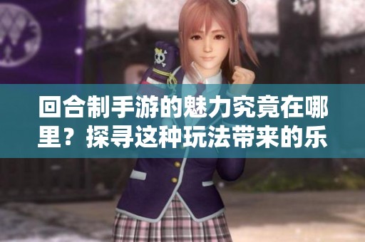 回合制手游的魅力究竟在哪里？探寻这种玩法带来的乐趣与挑战