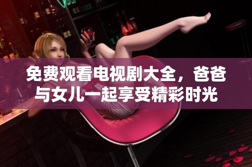 免费观看电视剧大全，爸爸与女儿一起享受精彩时光