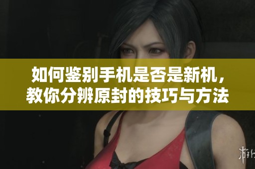 如何鉴别手机是否是新机，教你分辨原封的技巧与方法