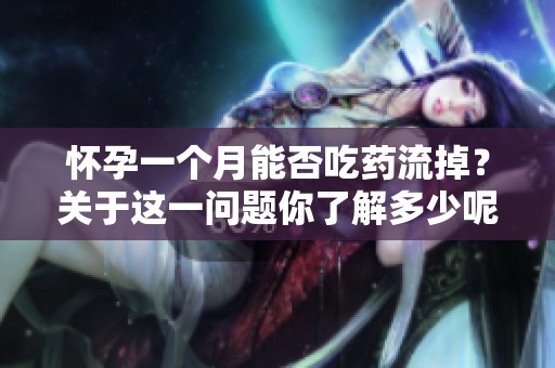 怀孕一个月能否吃药流掉？关于这一问题你了解多少呢