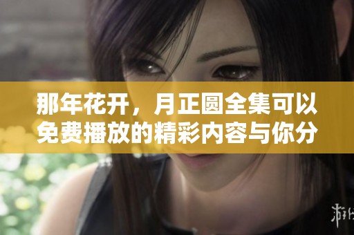 那年花开，月正圆全集可以免费播放的精彩内容与你分享