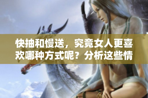 快抽和慢送，究竟女人更喜欢哪种方式呢？分析这些情感背后的区别与影响。