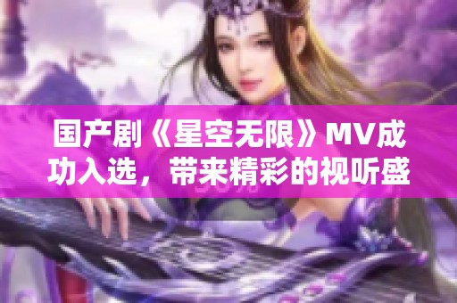 国产剧《星空无限》MV成功入选，带来精彩的视听盛宴