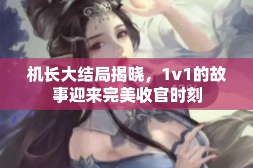 机长大结局揭晓，1v1的故事迎来完美收官时刻