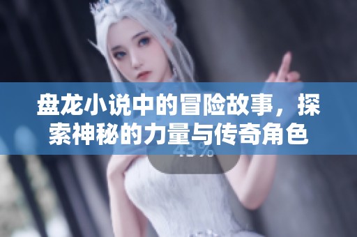 盘龙小说中的冒险故事，探索神秘的力量与传奇角色