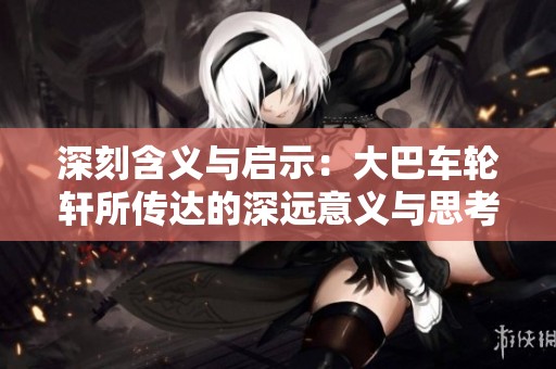 深刻含义与启示：大巴车轮轩所传达的深远意义与思考