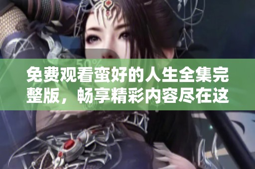 免费观看蛮好的人生全集完整版，畅享精彩内容尽在这里！