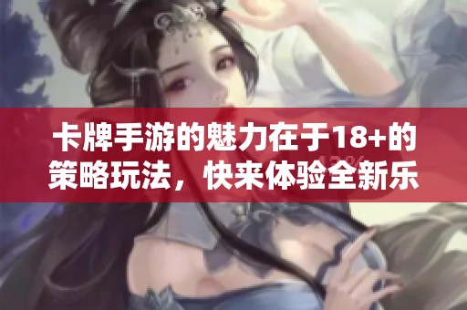 卡牌手游的魅力在于18+的策略玩法，快来体验全新乐趣吧！