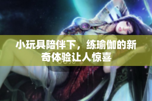 小玩具陪伴下，练瑜伽的新奇体验让人惊喜