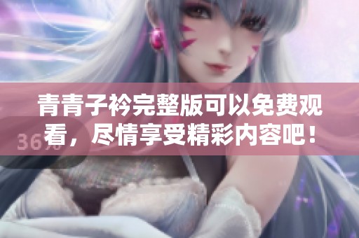 青青子衿完整版可以免费观看，尽情享受精彩内容吧！