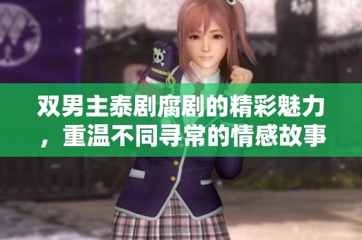 双男主泰剧腐剧的精彩魅力，重温不同寻常的情感故事