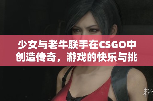 少女与老牛联手在CSGO中创造传奇，游戏的快乐与挑战并存