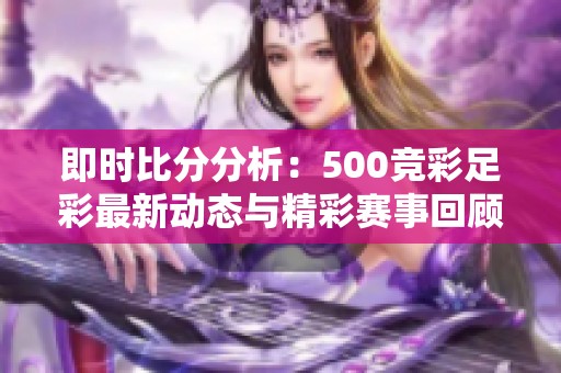 即时比分分析：500竞彩足彩最新动态与精彩赛事回顾