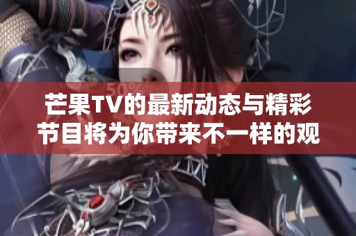 芒果TV的最新动态与精彩节目将为你带来不一样的观看体验