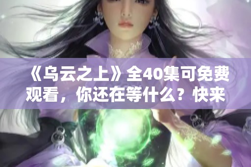 《乌云之上》全40集可免费观看，你还在等什么？快来一起追剧吧！