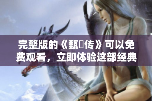 完整版的《甄嬛传》可以免费观看，立即体验这部经典剧作！