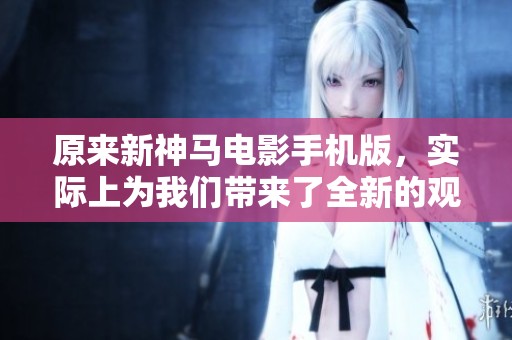 原来新神马电影手机版，实际上为我们带来了全新的观影体验与乐趣。