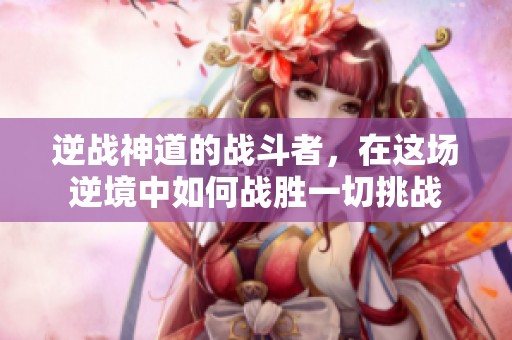 逆战神道的战斗者，在这场逆境中如何战胜一切挑战