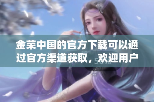 金荣中国的官方下载可以通过官方渠道获取，欢迎用户下载金荣中国官方app。