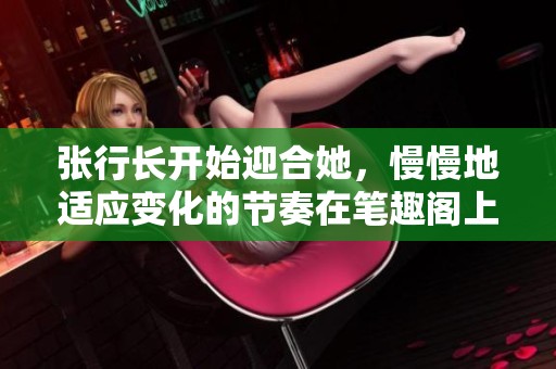 张行长开始迎合她，慢慢地适应变化的节奏在笔趣阁上显现