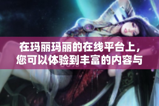 在玛丽玛丽的在线平台上，您可以体验到丰富的内容与服务
