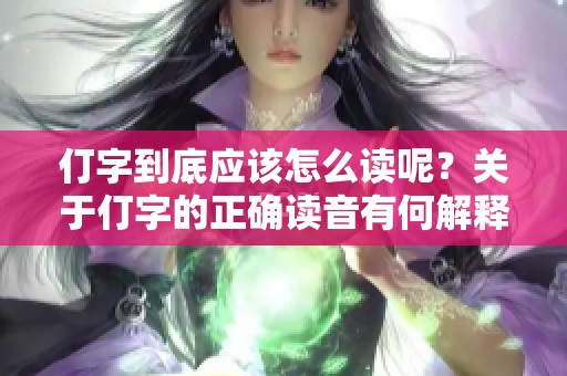仃字到底应该怎么读呢？关于仃字的正确读音有何解释？