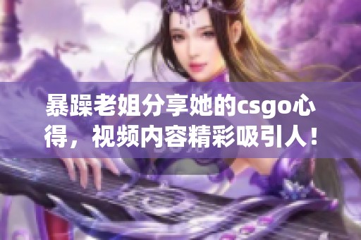 暴躁老姐分享她的csgo心得，视频内容精彩吸引人！
