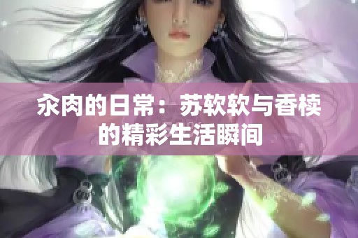 汆肉的日常：苏软软与香椟的精彩生活瞬间