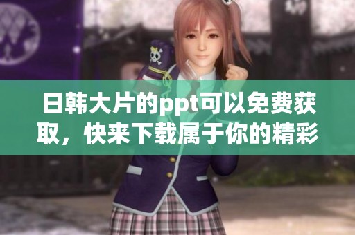 日韩大片的ppt可以免费获取，快来下载属于你的精彩ppt吧