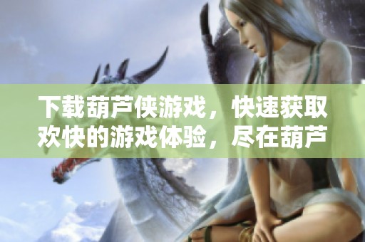 下载葫芦侠游戏，快速获取欢快的游戏体验，尽在葫芦侠。
