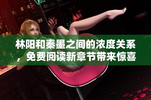 林阳和秦墨之间的浓度关系，免费阅读新章节带来惊喜内容