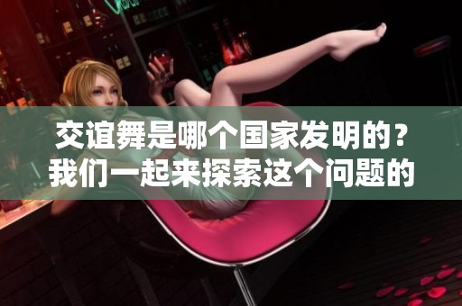 交谊舞是哪个国家发明的？我们一起来探索这个问题的答案。