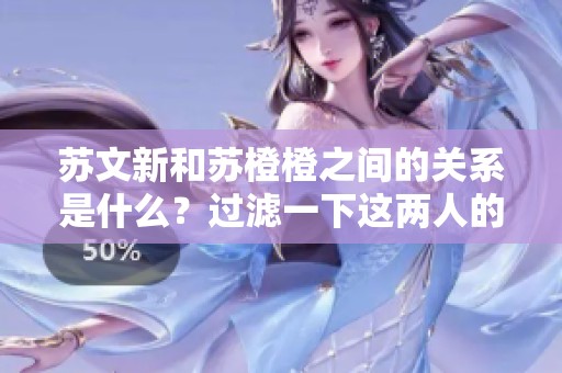 苏文新和苏橙橙之间的关系是什么？过滤一下这两人的内幕揭秘！