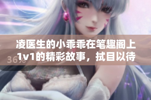 凌医生的小乖乖在笔趣阁上1v1的精彩故事，拭目以待！