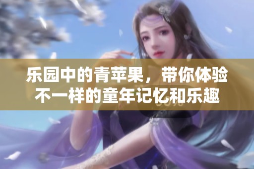 乐园中的青苹果，带你体验不一样的童年记忆和乐趣