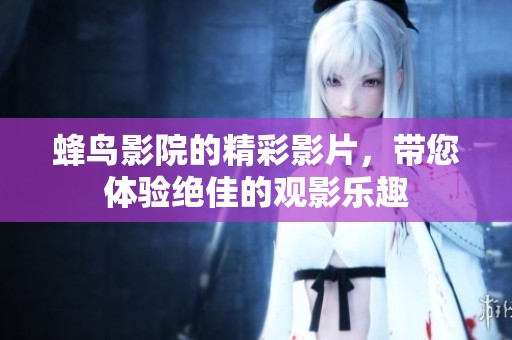 蜂鸟影院的精彩影片，带您体验绝佳的观影乐趣