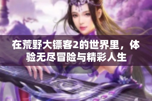 在荒野大镖客2的世界里，体验无尽冒险与精彩人生