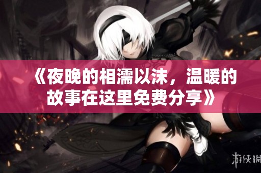 《夜晚的相濡以沫，温暖的故事在这里免费分享》